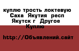 куплю трость локтевую - Саха (Якутия) респ., Якутск г. Другое » Куплю   